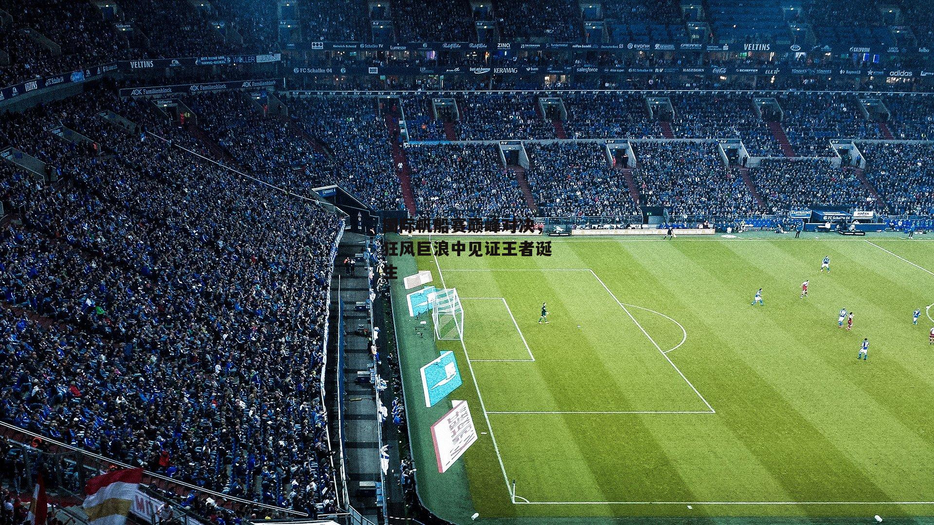 国际帆船赛巅峰对决，狂风巨浪中见证王者诞生