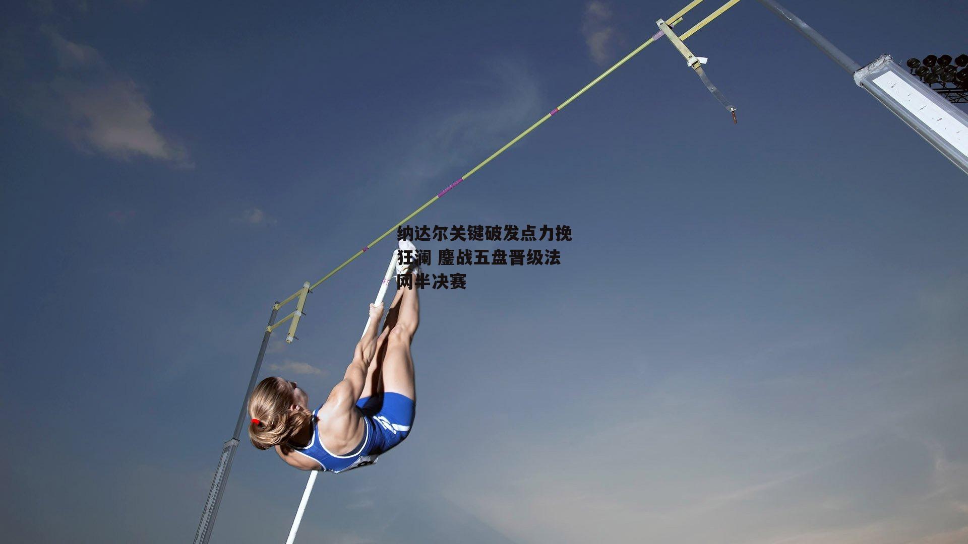 纳达尔关键破发点力挽狂澜 鏖战五盘晋级法网半决赛