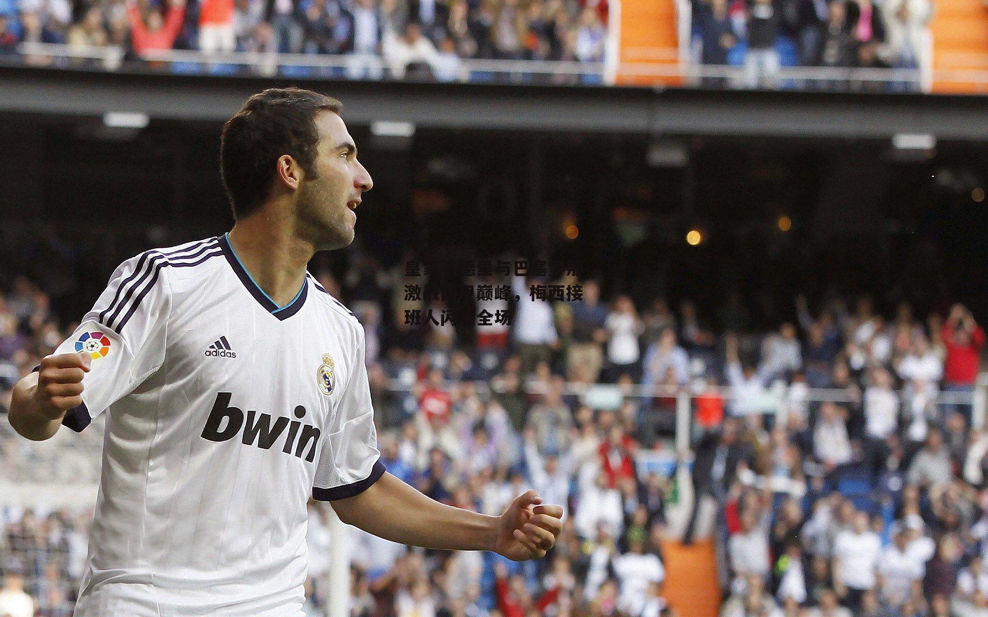 皇家马德里与巴塞罗那激战西甲巅峰，梅西接班人闪耀全场