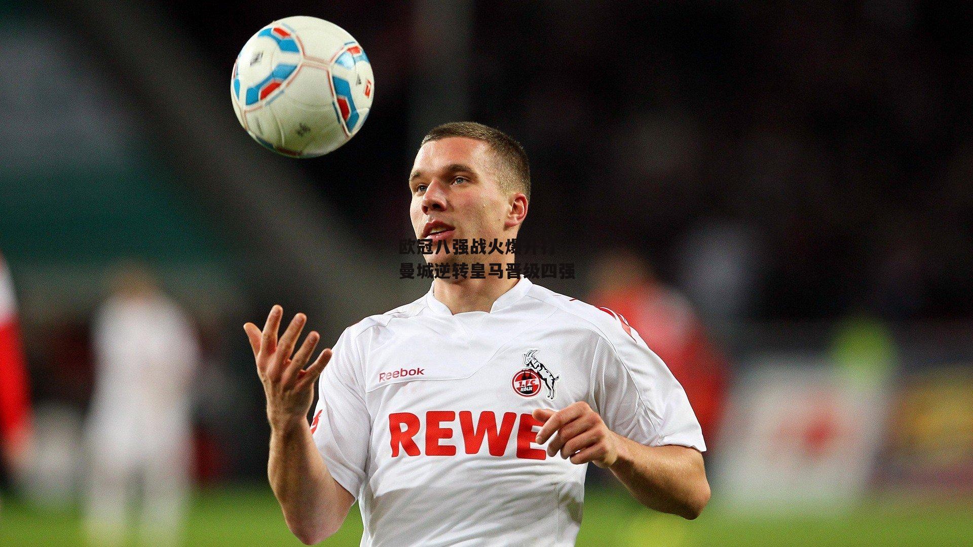 欧冠八强战火爆开打 曼城逆转皇马晋级四强