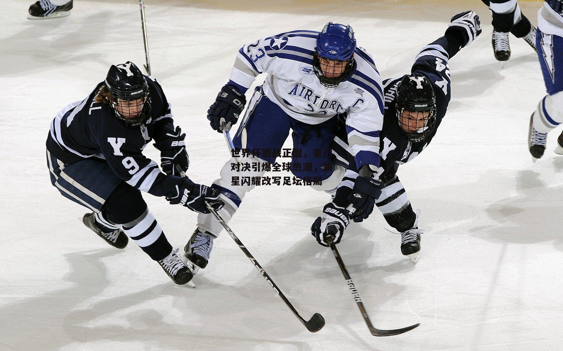 世界杯激战正酣，豪门对决引爆全球热潮，新星闪耀改写足坛格局
