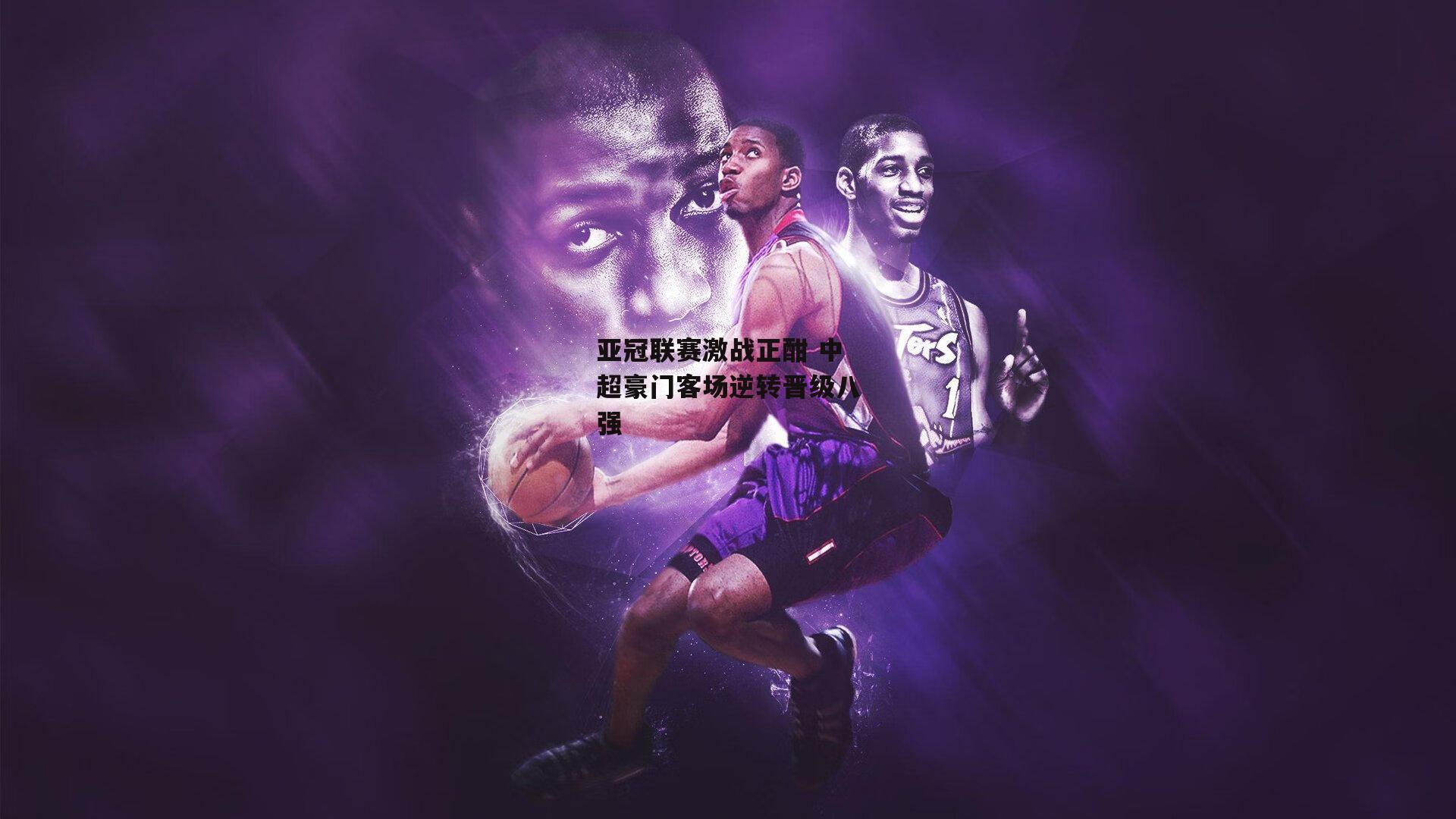 亚冠联赛激战正酣 中超豪门客场逆转晋级八强