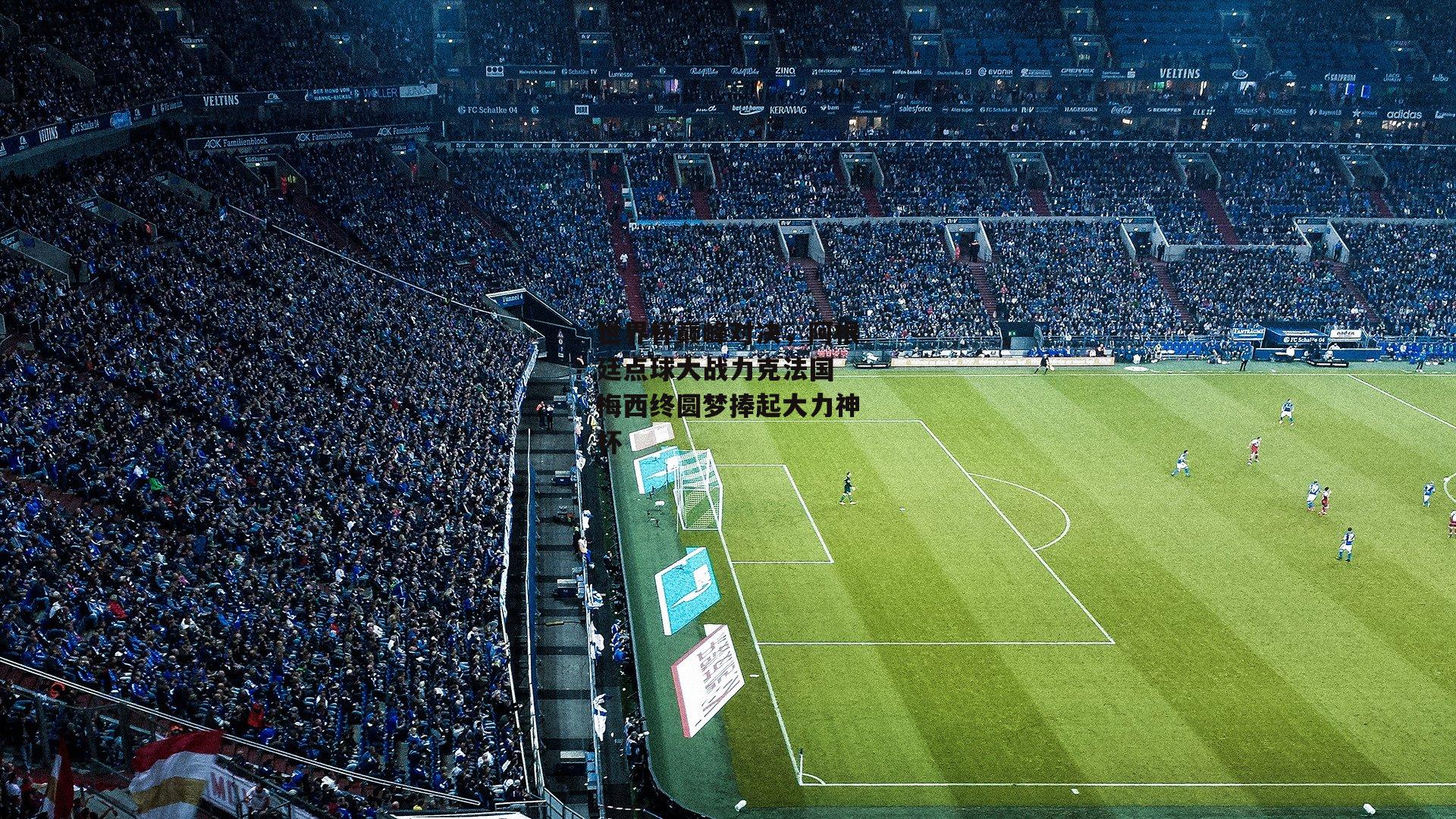 世界杯巅峰对决,阿根廷点球大战力克法国 梅西终圆梦捧起大力神杯