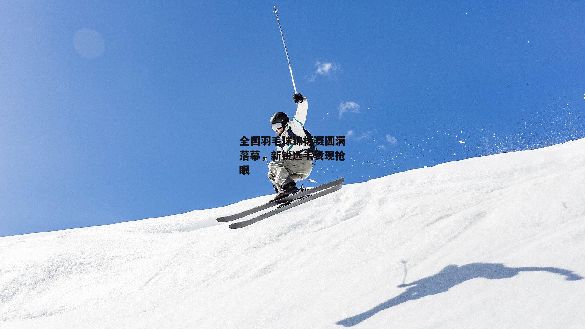 全国羽毛球锦标赛圆满落幕，新锐选手表现抢眼